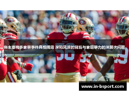 鲁本塞梅多家暴事件真相揭露 深陷风波的背后与家庭暴力的深层次问题 鲁本塞梅多家暴事件真相揭露 深陷风波的背后与家庭暴力的深层次问题