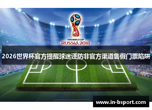 2026世界杯官方提醒球迷谨防非官方渠道售假门票陷阱 2026世界杯官方提醒球迷谨防非官方渠道售假门票陷阱