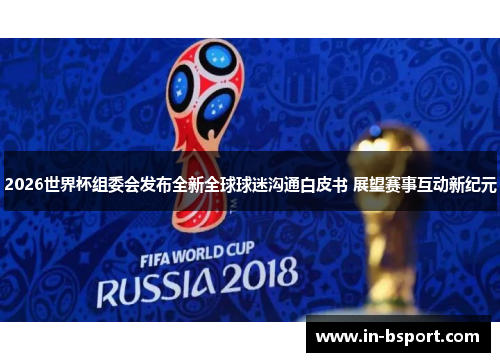 2026世界杯组委会发布全新全球球迷沟通白皮书 展望赛事互动新纪元 2026世界杯组委会发布全新全球球迷沟通白皮书 展望赛事互动新纪元