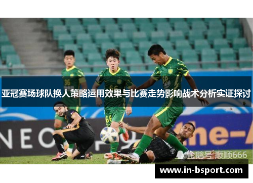 亚冠赛场球队换人策略运用效果与比赛走势影响战术分析实证探讨 亚冠赛场球队换人策略运用效果与比赛走势影响战术分析实证探讨