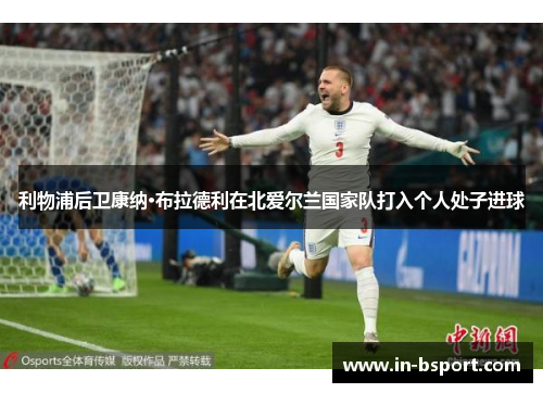 利物浦后卫康纳·布拉德利在北爱尔兰国家队打入个人处子进球 利物浦后卫康纳·布拉德利在北爱尔兰国家队打入个人处子进球