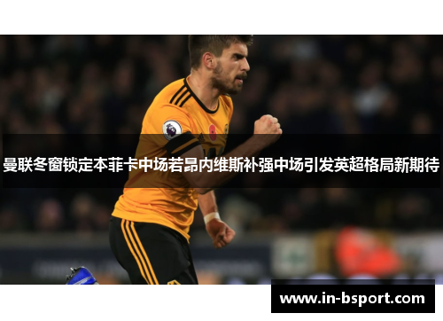 曼联冬窗锁定本菲卡中场若昂内维斯补强中场引发英超格局新期待